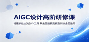 AIGC设计高阶研修课：精通多款主流创作工具，从出图建模到模型训练全面进阶-川川创富网