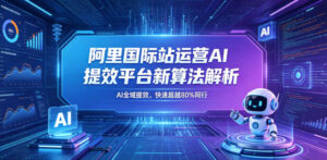 阿里国际站运营AI提效平台新算法解析26年5月新课，AI全域提效，快速超越80%同行-川川创富网