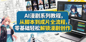AI漫剧系列教程，从脚本到成片全流程，零基础轻松解锁漫剧创作-川川创富网