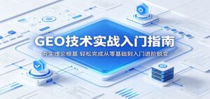 GEO技术实战入门指南：夯实理论根基，轻松完成从零基础到入门进阶蜕变-川川创富网