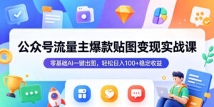 公众号流量主爆款贴图变现实战课，零基础AI一键出图，轻松日入100+稳定收益-川川创富网