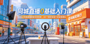 同城直播0基础入门课,同城直播赋能实体商家,从0-1助你实现门店业绩增长-川川创富网