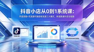抖音小店从0到1系统课：开店流程+无货源代销自有货源三大模式，快速跑通抖店全链路-川川创富网