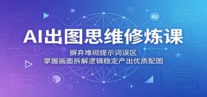 AI出图思维修炼课：摒弃堆砌提示词误区，掌握画面拆解逻辑稳定产出优质配图-川川创富网