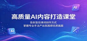 高质量AI内容打造课堂：告别盲目凑词创作方式，掌握专业手法产出氛围感优质画面-川川创富网