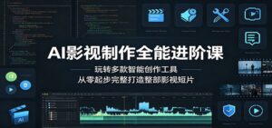 AI影视制作全能进阶课：玩转多款智能创作工具，从零起步完整打造整部影视短片-川川创富网