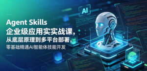 Agent Skills企业级应用实战课，从底层原理到多平台部署，零基础精通AI智能体技能开发-川川创富网