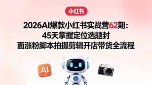 2026AI爆款小红书实战营62期：45天掌握定位选题封面涨粉脚本拍摄剪辑开店带货全流程-川川创富网