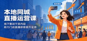 本地同城直播运营课：线下集训干货内容，助力门店直播获客提升业绩-川川创富网