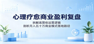 心理疗愈商业盈利复盘：拆解高营收运营逻辑，剖析月入五十万商业模式落地路径-川川创富网