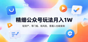 精细公众号玩法月入1W，轻资产、零门槛、低风险，普通人也能复制【揭秘】-川川创富网