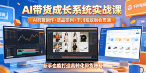 AI带货成长系统实战课,AI剪辑创作+选品研判+千川投放融会贯通,新手也能打造高转化带货账号(更新2026年)-川川创富网