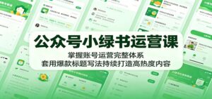 公众号小绿书运营课：掌握账号运营完整体系，套用爆款标题写法持续打造高热度内容-川川创富网