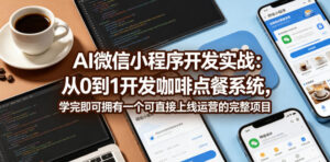 AI微信小程序开发实战：从0到1开发咖啡点餐系统，学完即可拥有一个可直接上线运营的完整项目-川川创富网