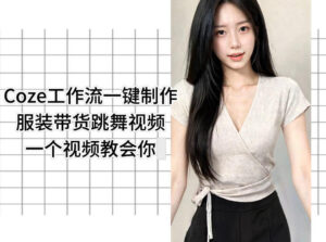 Coze工作流一键制作服装带货跳舞视频一个视频教会你，全程无需手动剪辑-川川创富网