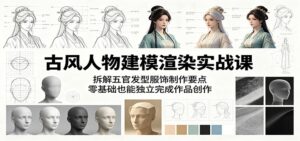 古风人物建模渲染实战课：拆解五官发型服饰制作要点，零基础也能独立完成作品创作-川川创富网
