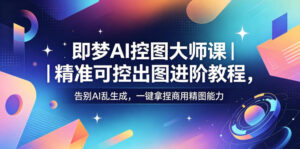 即梦AI控图大师课｜精准可控出图进阶教程，告别AI乱生成，一键拿捏商用精图能力-川川创富网