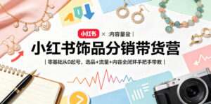小红书饰品分销带货营｜零基础从0起号，选品+流量+内容全闭环手把手带教(更新0527)-川川创富网