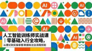 AI人工智能 训练师实战课|零基础入行全攻略,从理论到实操掌握数据标注全流程技能-川川创富网
