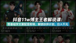 抖音11w博主王者荣耀解说课：零基础学文案配音剪辑，解锁伙伴计划，日入千元-川川创富网