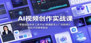 AI视频创作实战课：零基础玩转多工具平台，精通数字人广告、剧情片，轻松开启接单副业-川川创富网