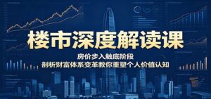 楼市深度解读课：房价步入触底阶段，剖析财富体系变革教你重塑个人价值认知-川川创富网