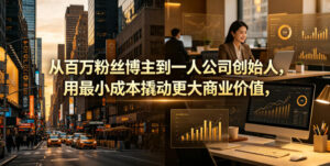 从百万粉丝博主到一人公司创始人，用最小成本撬动更大商业价值-川川创富网