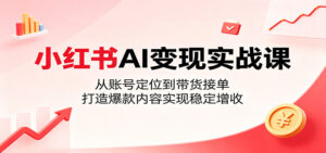 小红书AI变现实战课：从账号定位到带货接单，打造爆款内容实现稳定增收-川川创富网