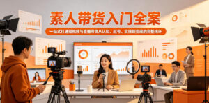 素人带货入门全案，一站式打通短视频与直播带货从认知、起号、实操到变现的完整闭环-川川创富网