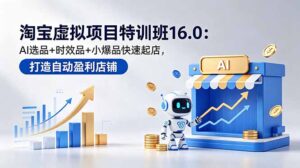 淘宝虚拟项目特训班16.0：AI选品+时效品+小爆品快速起店，打造自动盈利店铺-川川创富网