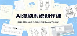 AI漫剧系统创作课：拆解全流程创作体系，从构思设计到剪辑合成新手轻松出片-川川创富网