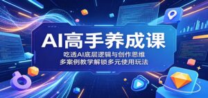 AI高手养成课：吃透AI底层逻辑与创作思维，多案例教学解锁多元使用玩法-川川创富网