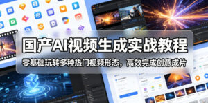 国产AI视频生成实战教程，零基础玩转多种热门视频形态，高效完成创意成片-川川创富网