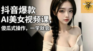 抖音爆款AI美女视频课，傻瓜式操作，一学就会，1个小就能上手-川川创富网