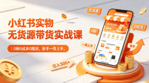 小红书实物无货源带货实战课｜0粉0成本0囤货，新手一周上手，日入300+(更新)-川川创富网