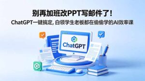 别再加班改PPT写邮件了!ChatGPT一键搞定,白领学生老板都在偷偷学的AI效率课-川川创富网