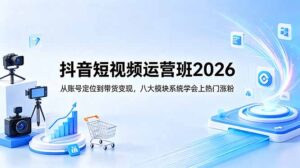 抖音短视频运营班2026：从账号定位到带货变现，八大模块系统学会上热门涨粉-川川创富网