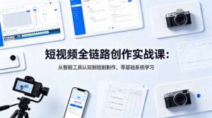 短视频全链路创作实战课：从智能工具认知到短剧制作，零基础系统学习-川川创富网