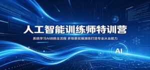 人工智能训练师特训营：系统学习AI训练全流程，多场景实操演练打造专业从业能力-川川创富网