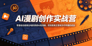 AI漫剧创作实战营，零基础也能做出电影质感AI短漫剧，把创意真正落地为可传播的成品-川川创富网