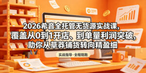 2026希音全托管无货源实战课，覆盖从0到1开店、到单量利润突破，助你从草莽铺货转向精细化盈利-川川创富网