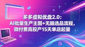 多多虚拟优盘2.0：AI批量生产主图+无脑选品流程，微付费高投产15天单店起量-川川创富网