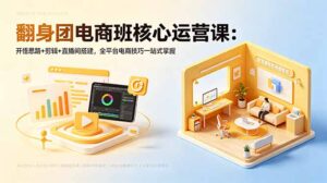 翻身团电商班核心运营课：开悟思路+剪辑+直播间搭建，全平台电商技巧一站式掌握-川川创富网