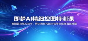 即梦AI精细控图特训课：画面管控核心技巧，解决角色构图风格等全维度出图难题-川川创富网