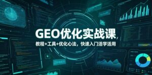 GEO优化实战课，教程+工具+优化心法，快速入门活学活用-川川创富网
