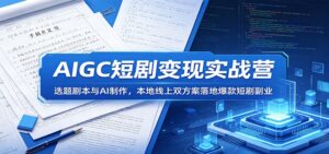 AIGC短剧变现实战营：选题剧本与AI制作，本地线上双方案落地爆款短剧副业-川川创富网