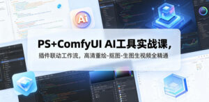 PS+ComfyUI AI工具实战课，插件联动工作流，高清重绘-抠图-生图生视频全精通-川川创富网