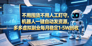 不用囤货不用人工盯守，机器人一键自动发资源，多多虚拟副业每月稳定1-5W创收【揭秘】-川川创富网