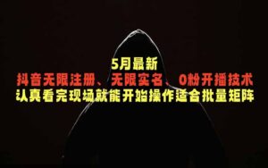5月最新抖音无限注册、无限实名、0粉开播技术，认真看完现场就能开始操作，适合批量矩阵-川川创富网