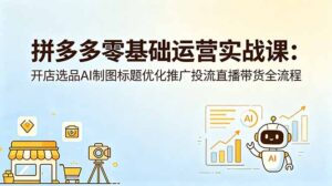 拼多多零基础运营实战课：开店选品AI制图标题优化推广投流直播带货全流程-川川创富网
